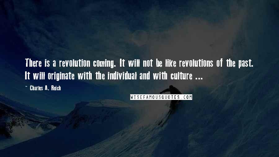 Charles A. Reich quotes: There is a revolution coming. It will not be like revolutions of the past. It will originate with the individual and with culture ...