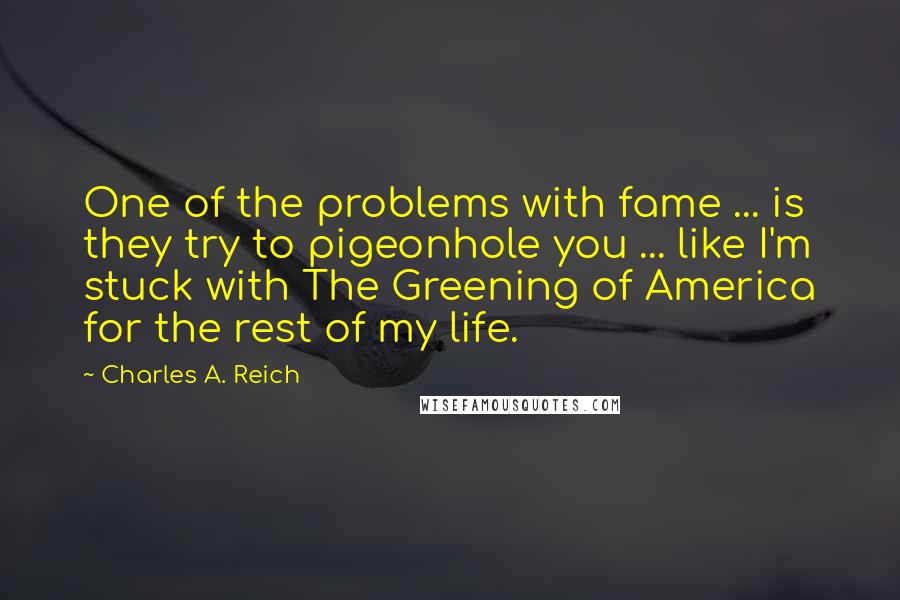 Charles A. Reich quotes: One of the problems with fame ... is they try to pigeonhole you ... like I'm stuck with The Greening of America for the rest of my life.