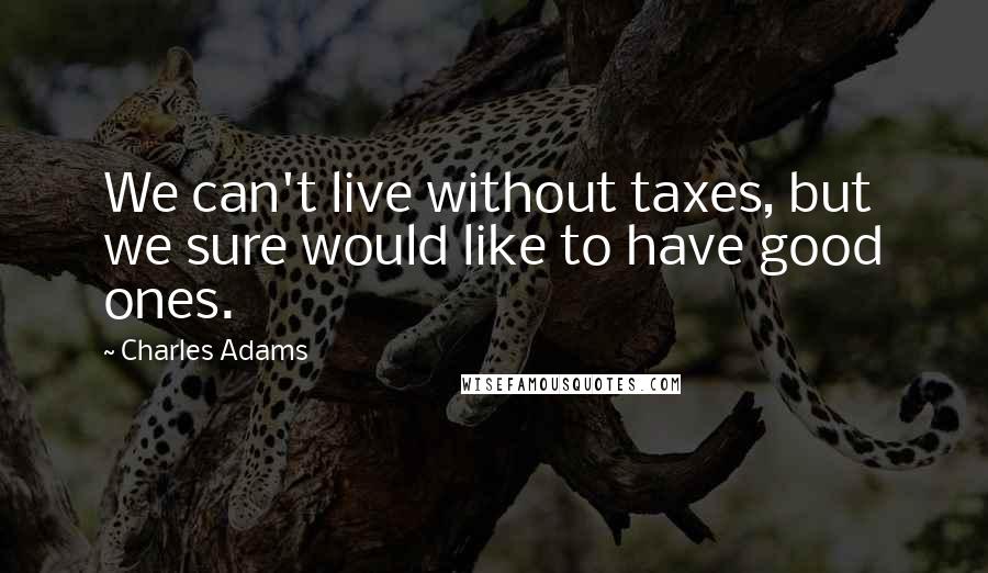 Charles Adams quotes: We can't live without taxes, but we sure would like to have good ones.