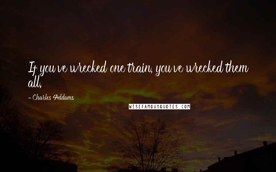 Charles Addams quotes: If you've wrecked one train, you've wrecked them all.