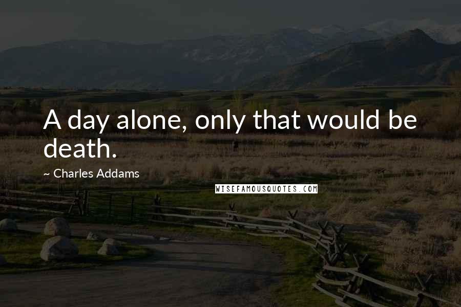 Charles Addams quotes: A day alone, only that would be death.