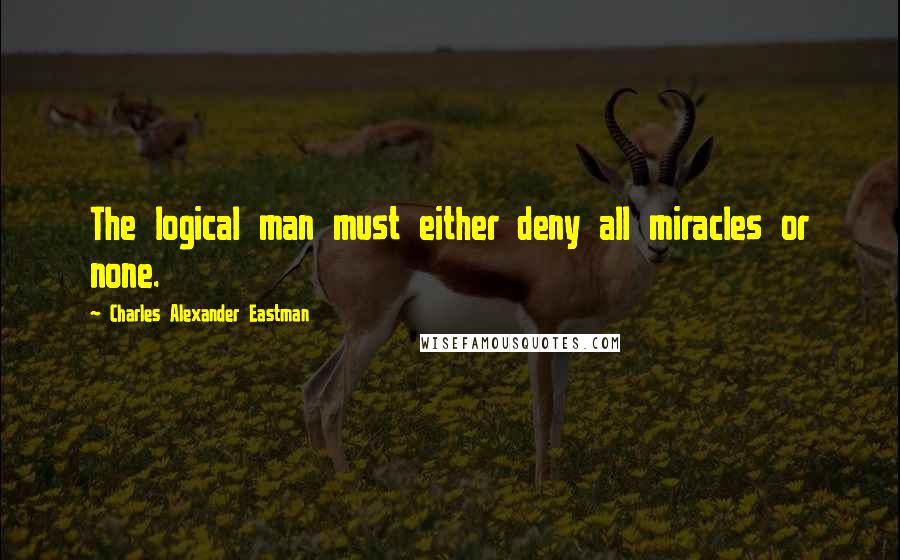 Charles Alexander Eastman quotes: The logical man must either deny all miracles or none.