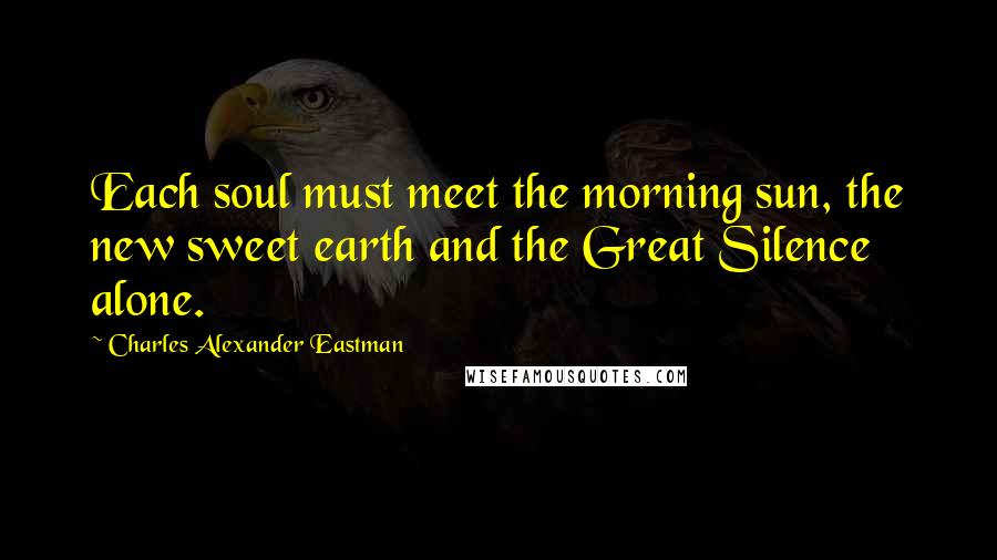 Charles Alexander Eastman quotes: Each soul must meet the morning sun, the new sweet earth and the Great Silence alone.