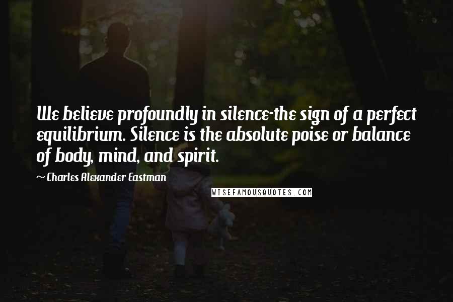 Charles Alexander Eastman quotes: We believe profoundly in silence-the sign of a perfect equilibrium. Silence is the absolute poise or balance of body, mind, and spirit.