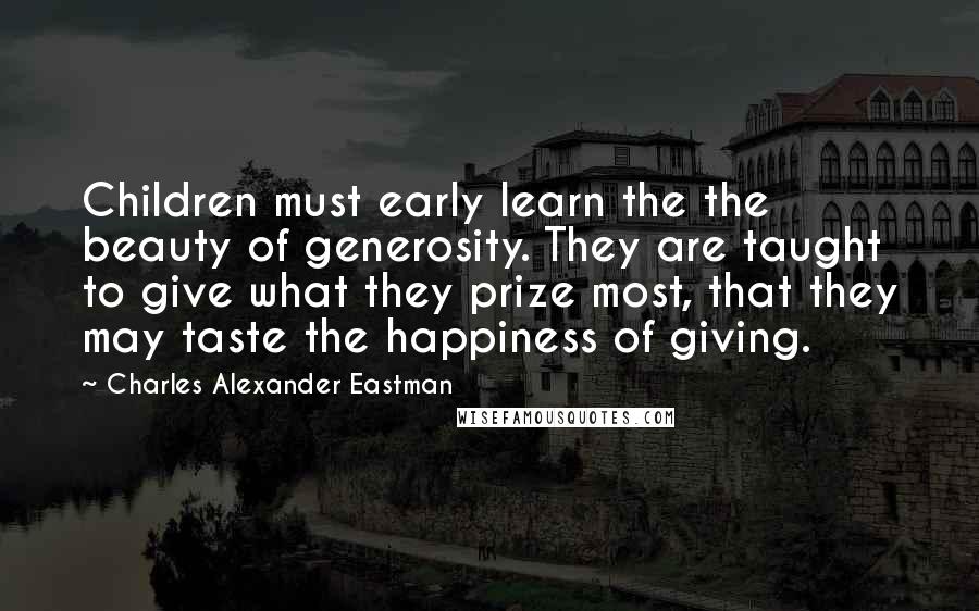 Charles Alexander Eastman quotes: Children must early learn the the beauty of generosity. They are taught to give what they prize most, that they may taste the happiness of giving.