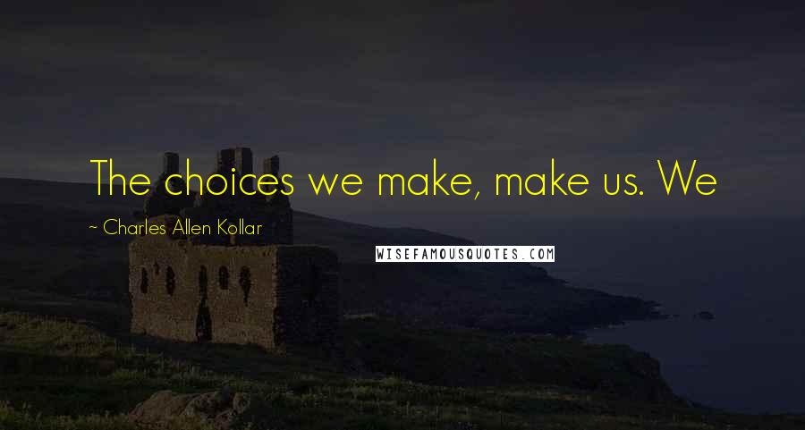 Charles Allen Kollar quotes: The choices we make, make us. We