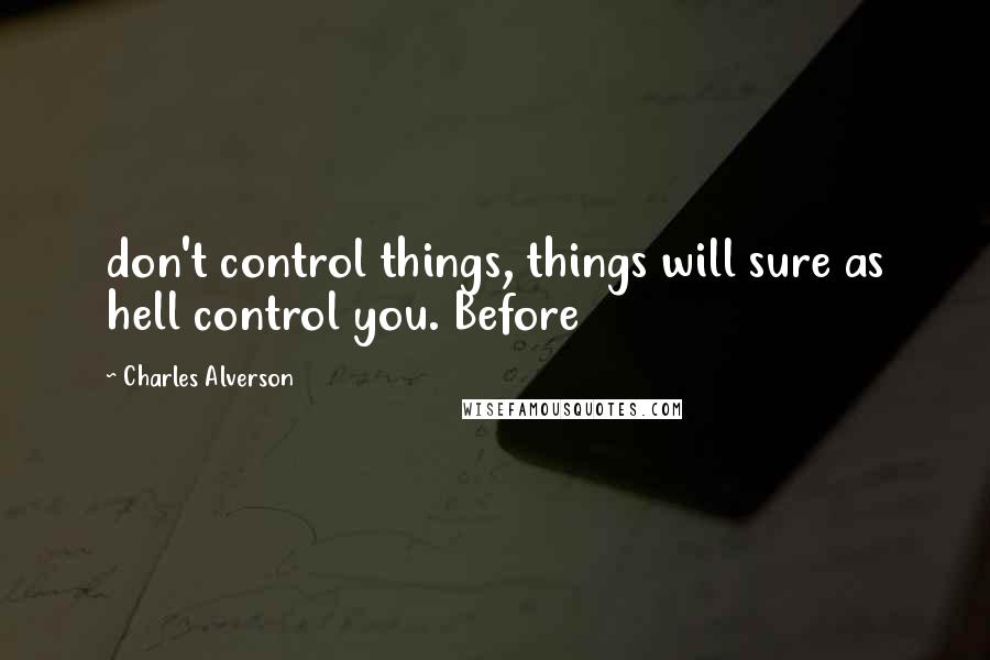 Charles Alverson quotes: don't control things, things will sure as hell control you. Before