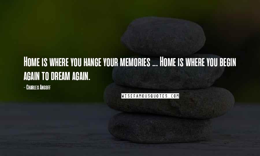 Charles Angoff quotes: Home is where you hange your memories ... Home is where you begin again to dream again.