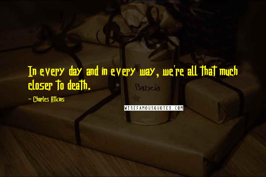 Charles Atkins quotes: In every day and in every way, we're all that much closer to death.