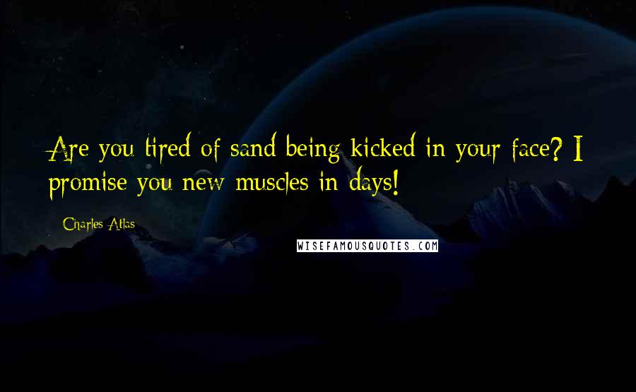 Charles Atlas quotes: Are you tired of sand being kicked in your face? I promise you new muscles in days!