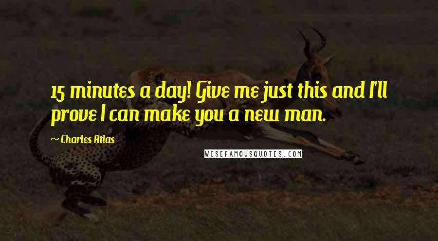 Charles Atlas quotes: 15 minutes a day! Give me just this and I'll prove I can make you a new man.