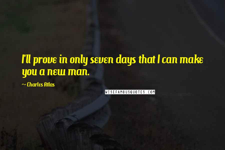 Charles Atlas quotes: I'll prove in only seven days that I can make you a new man.