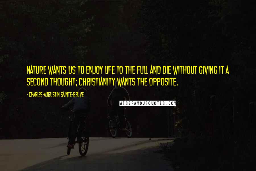 Charles-Augustin Sainte-Beuve quotes: Nature wants us to enjoy life to the full and die without giving it a second thought; Christianity wants the opposite.