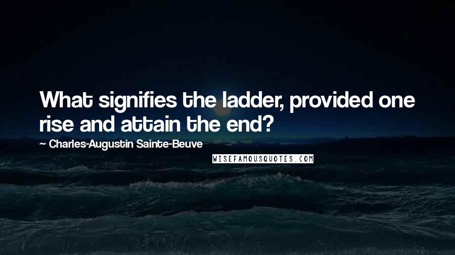 Charles-Augustin Sainte-Beuve quotes: What signifies the ladder, provided one rise and attain the end?