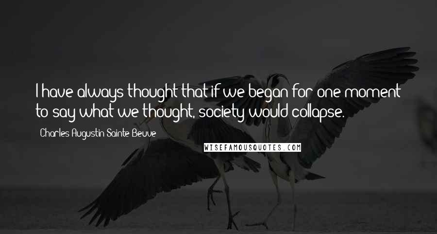 Charles-Augustin Sainte-Beuve quotes: I have always thought that if we began for one moment to say what we thought, society would collapse.