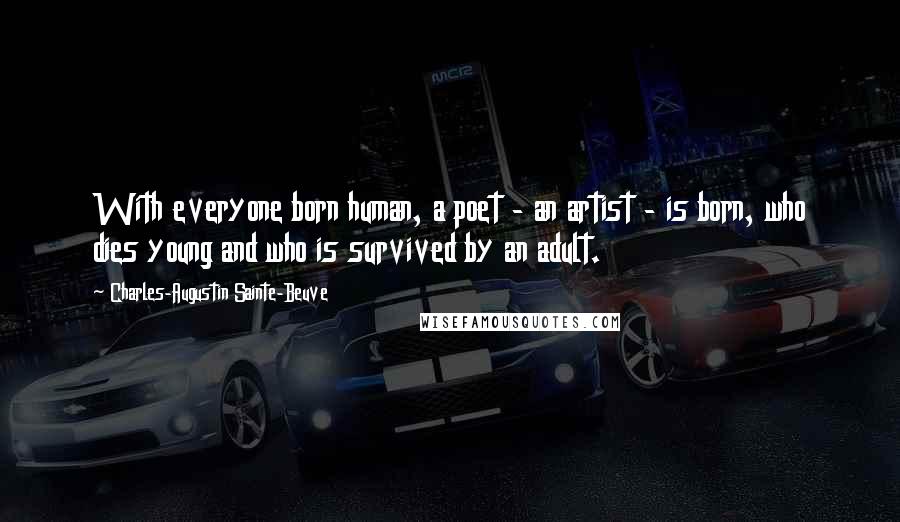 Charles-Augustin Sainte-Beuve quotes: With everyone born human, a poet - an artist - is born, who dies young and who is survived by an adult.