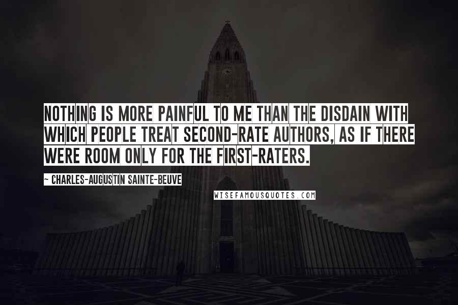 Charles-Augustin Sainte-Beuve quotes: Nothing is more painful to me than the disdain with which people treat second-rate authors, as if there were room only for the first-raters.