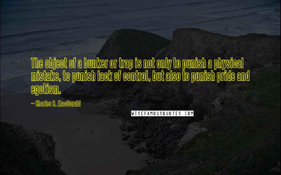 Charles B. MacDonald quotes: The object of a bunker or trap is not only to punish a physical mistake, to punish lack of control, but also to punish pride and egotism.