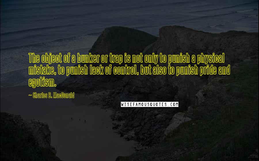 Charles B. MacDonald quotes: The object of a bunker or trap is not only to punish a physical mistake, to punish lack of control, but also to punish pride and egotism. Charles B. MacDonald quotes: The object of a bunker or trap is not only to punish a physical mistake, to punish lack of control, but also to punish pride and egotism.