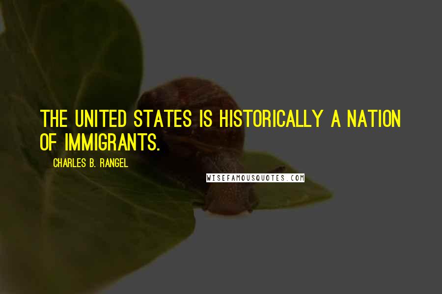 Charles B. Rangel quotes: The United States is historically a nation of immigrants.