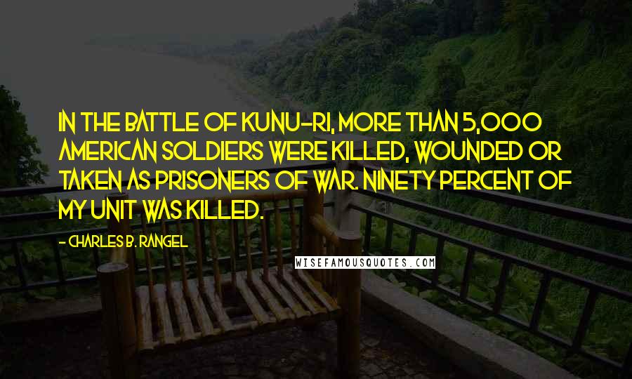 Charles B. Rangel quotes: In the battle of Kunu-ri, more than 5,000 American soldiers were killed, wounded or taken as prisoners of war. Ninety percent of my unit was killed.