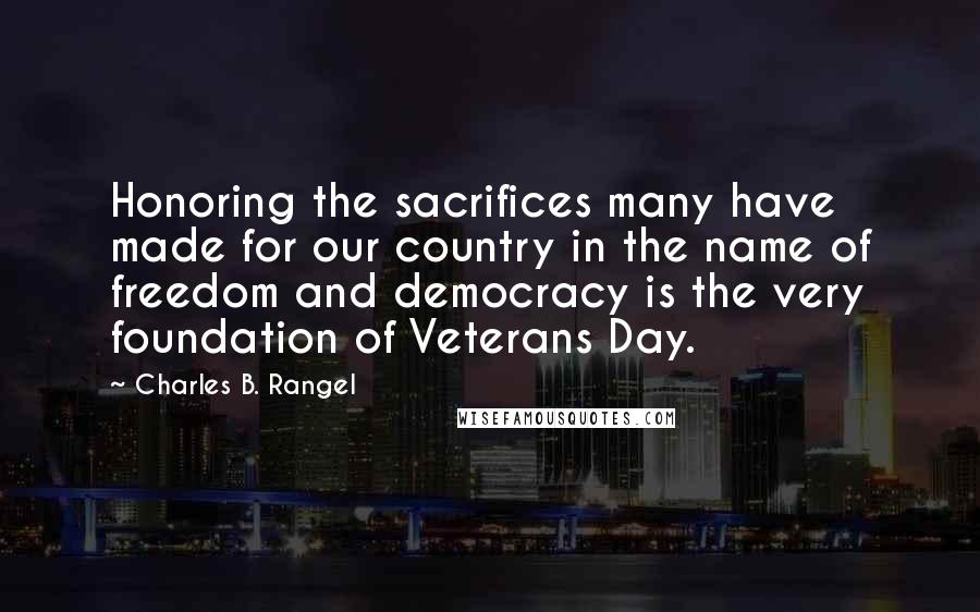 Charles B. Rangel quotes: Honoring the sacrifices many have made for our country in the name of freedom and democracy is the very foundation of Veterans Day.