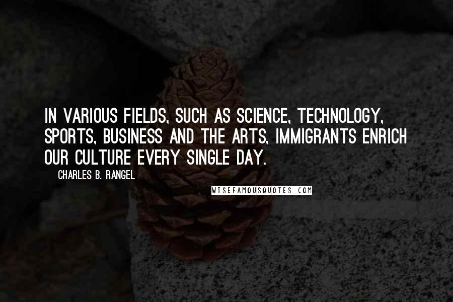Charles B. Rangel quotes: In various fields, such as science, technology, sports, business and the arts, immigrants enrich our culture every single day.