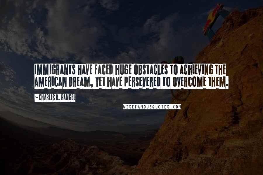 Charles B. Rangel quotes: Immigrants have faced huge obstacles to achieving the American Dream, yet have persevered to overcome them.