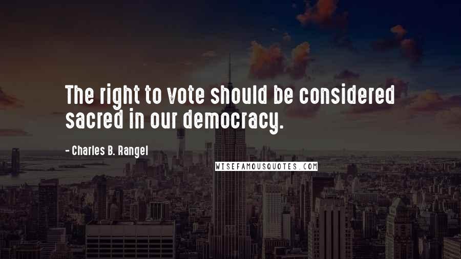 Charles B. Rangel quotes: The right to vote should be considered sacred in our democracy.