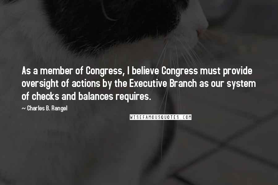 Charles B. Rangel quotes: As a member of Congress, I believe Congress must provide oversight of actions by the Executive Branch as our system of checks and balances requires. Charles B. Rangel quotes: As a member of Congress, I believe Congress must provide oversight of actions by the Executive Branch as our system of checks and balances requires.
