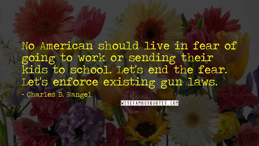 Charles B. Rangel quotes: No American should live in fear of going to work or sending their kids to school. Let's end the fear. Let's enforce existing gun laws.