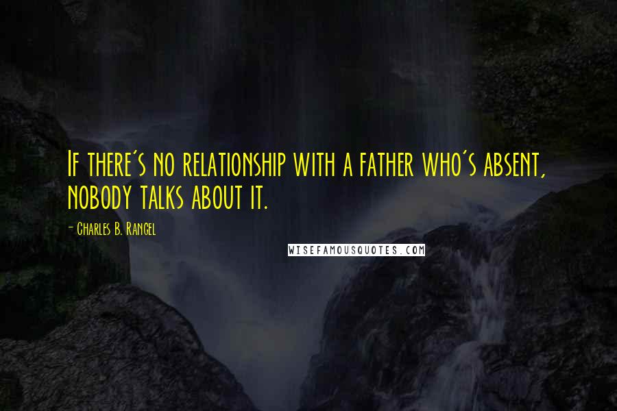 Charles B. Rangel quotes: If there's no relationship with a father who's absent, nobody talks about it.