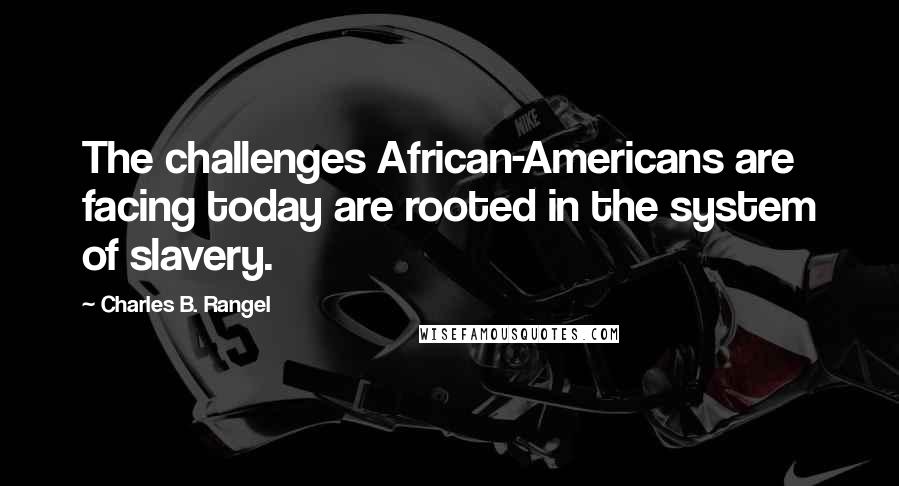 Charles B. Rangel quotes: The challenges African-Americans are facing today are rooted in the system of slavery.