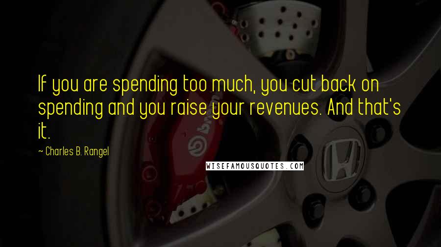 Charles B. Rangel quotes: If you are spending too much, you cut back on spending and you raise your revenues. And that's it.