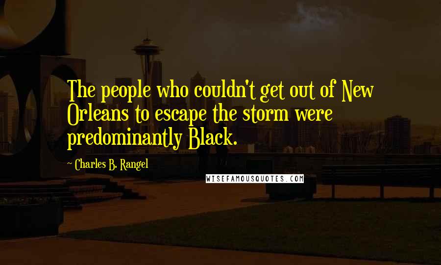 Charles B. Rangel quotes: The people who couldn't get out of New Orleans to escape the storm were predominantly Black.