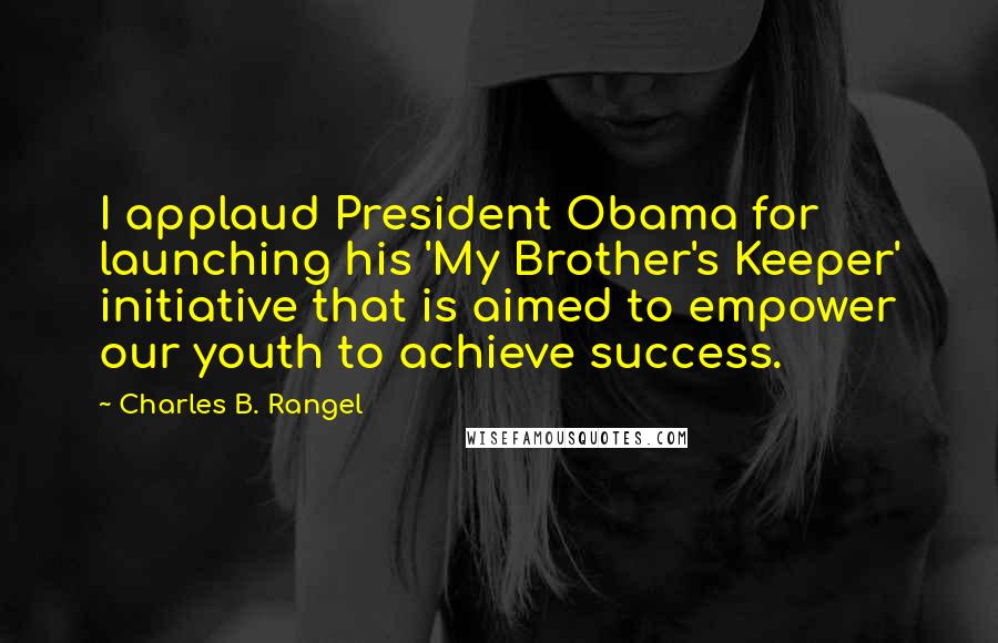 Charles B. Rangel quotes: I applaud President Obama for launching his 'My Brother's Keeper' initiative that is aimed to empower our youth to achieve success.