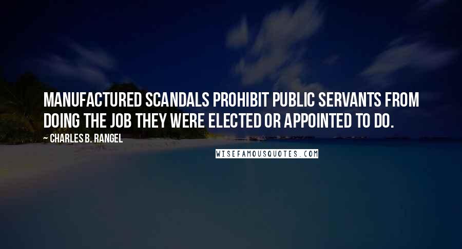 Charles B. Rangel quotes: Manufactured scandals prohibit public servants from doing the job they were elected or appointed to do.