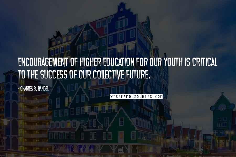 Charles B. Rangel quotes: Encouragement of higher education for our youth is critical to the success of our collective future.