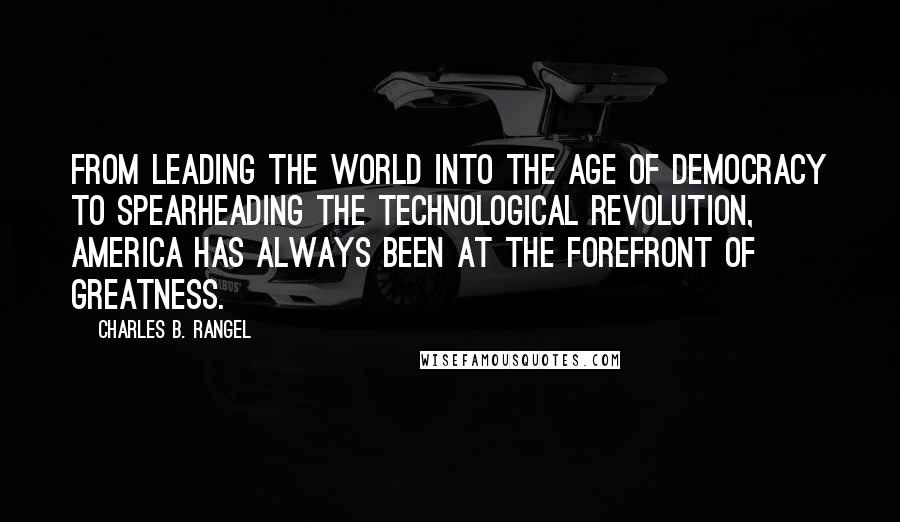 Charles B. Rangel quotes: From leading the world into the age of democracy to spearheading the technological revolution, America has always been at the forefront of greatness.