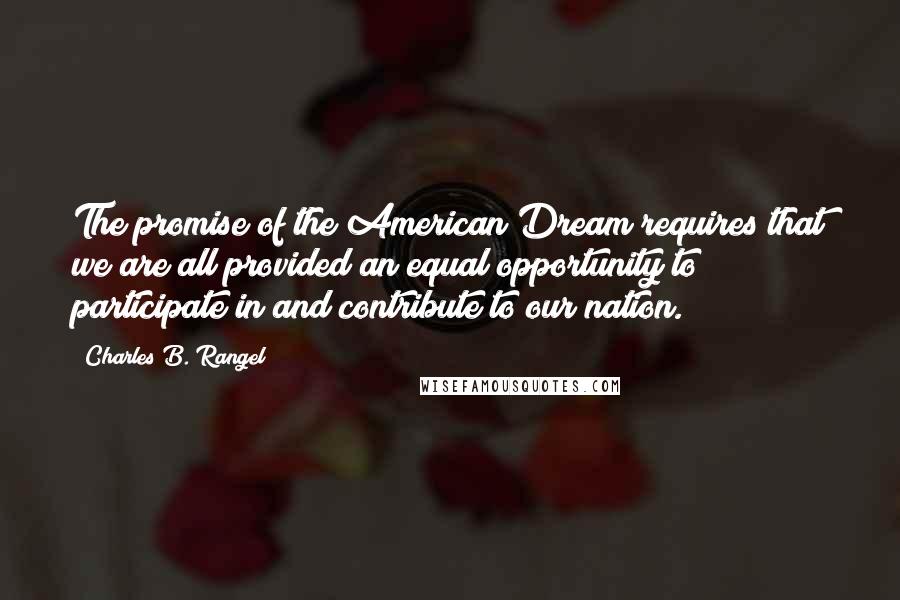 Charles B. Rangel quotes: The promise of the American Dream requires that we are all provided an equal opportunity to participate in and contribute to our nation. Charles B. Rangel quotes: The promise of the American Dream requires that we are all provided an equal opportunity to participate in and contribute to our nation.