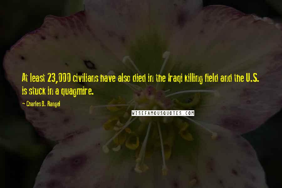 Charles B. Rangel quotes: At least 23,000 civilians have also died in the Iraqi killing field and the U.S. is stuck in a quagmire. Charles B. Rangel quotes: At least 23,000 civilians have also died in the Iraqi killing field and the U.S. is stuck in a quagmire.