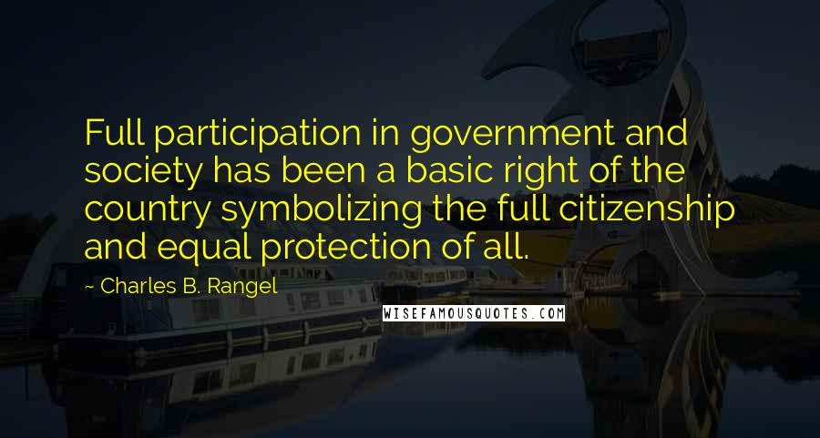 Charles B. Rangel quotes: Full participation in government and society has been a basic right of the country symbolizing the full citizenship and equal protection of all.