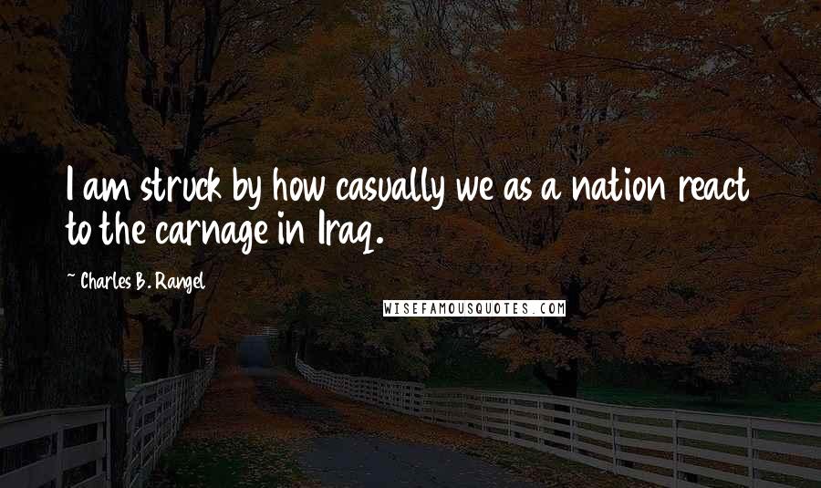 Charles B. Rangel quotes: I am struck by how casually we as a nation react to the carnage in Iraq.