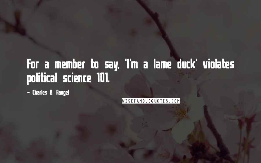 Charles B. Rangel quotes: For a member to say, 'I'm a lame duck' violates political science 101.