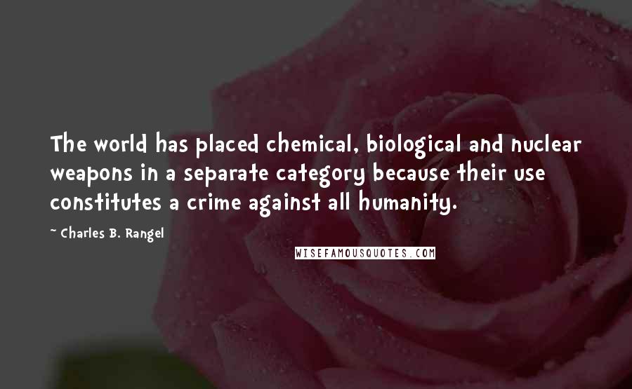 Charles B. Rangel quotes: The world has placed chemical, biological and nuclear weapons in a separate category because their use constitutes a crime against all humanity.