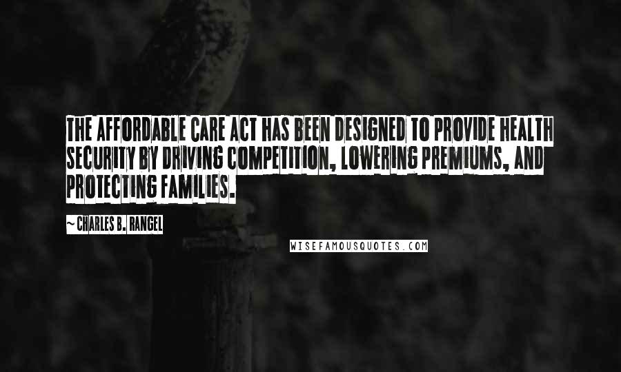 Charles B. Rangel quotes: The Affordable Care Act has been designed to provide health security by driving competition, lowering premiums, and protecting families.