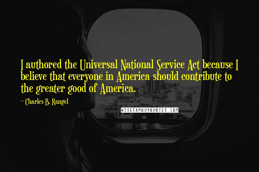 Charles B. Rangel quotes: I authored the Universal National Service Act because I believe that everyone in America should contribute to the greater good of America. Charles B. Rangel quotes: I authored the Universal National Service Act because I believe that everyone in America should contribute to the greater good of America.