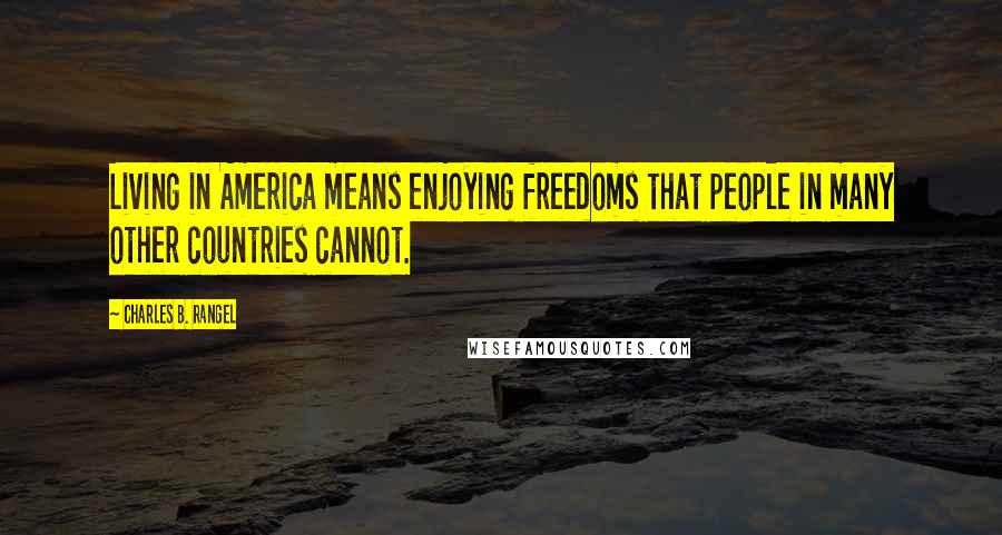 Charles B. Rangel quotes: Living in America means enjoying freedoms that people in many other countries cannot.