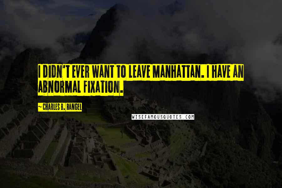 Charles B. Rangel quotes: I didn't ever want to leave Manhattan. I have an abnormal fixation.