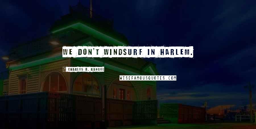 Charles B. Rangel quotes: We don't windsurf in Harlem.